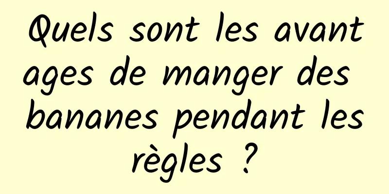 Quels sont les avantages de manger des bananes pendant les règles ? 