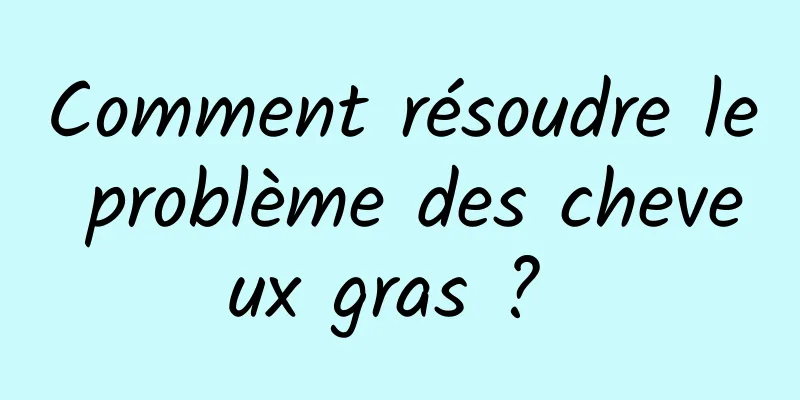 Comment résoudre le problème des cheveux gras ? 