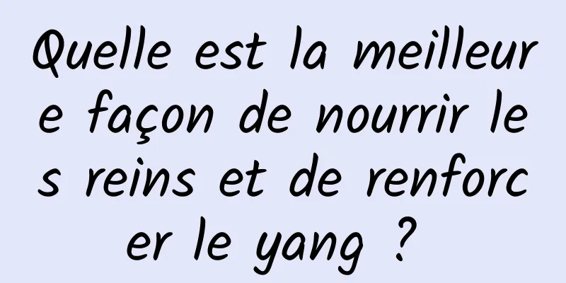 Quelle est la meilleure façon de nourrir les reins et de renforcer le yang ? 