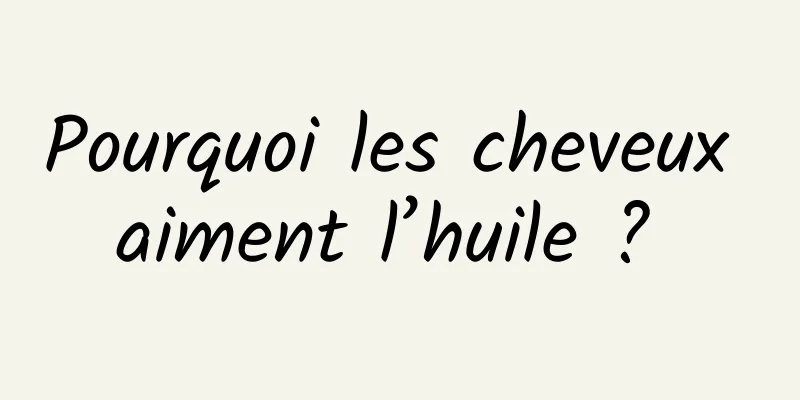 Pourquoi les cheveux aiment l’huile ? 