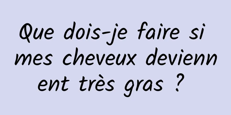 Que dois-je faire si mes cheveux deviennent très gras ? 