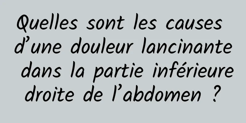 Quelles sont les causes d’une douleur lancinante dans la partie inférieure droite de l’abdomen ? 