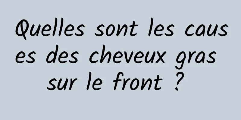 Quelles sont les causes des cheveux gras sur le front ? 