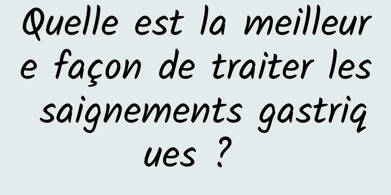 Quelle est la meilleure façon de traiter les saignements gastriques ? 