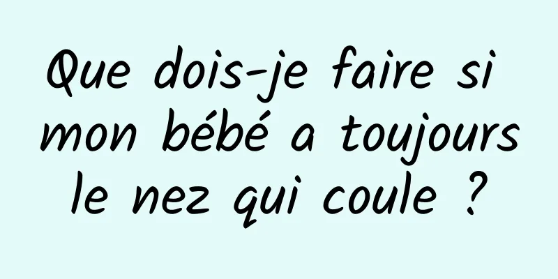 Que dois-je faire si mon bébé a toujours le nez qui coule ? 