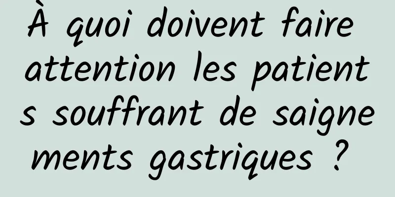 À quoi doivent faire attention les patients souffrant de saignements gastriques ? 