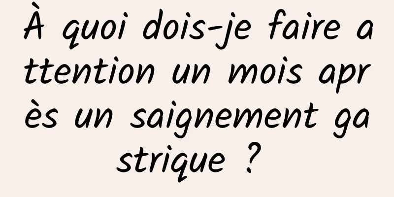 À quoi dois-je faire attention un mois après un saignement gastrique ? 