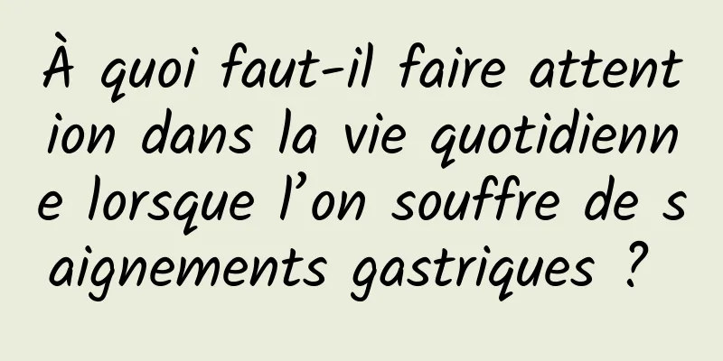 À quoi faut-il faire attention dans la vie quotidienne lorsque l’on souffre de saignements gastriques ? 