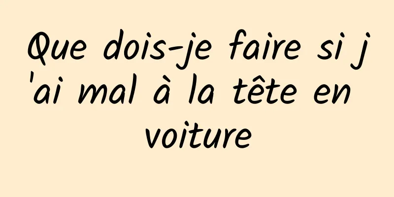 Que dois-je faire si j'ai mal à la tête en voiture