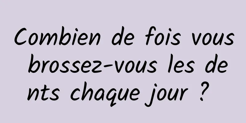 Combien de fois vous brossez-vous les dents chaque jour ? 