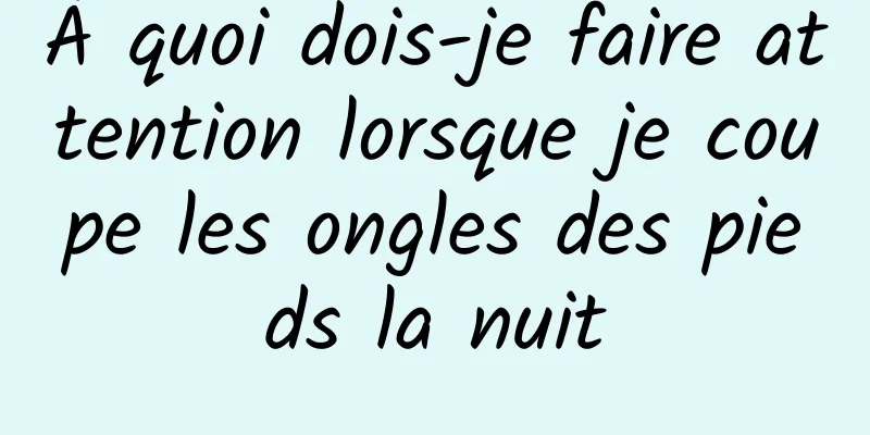 À quoi dois-je faire attention lorsque je coupe les ongles des pieds la nuit