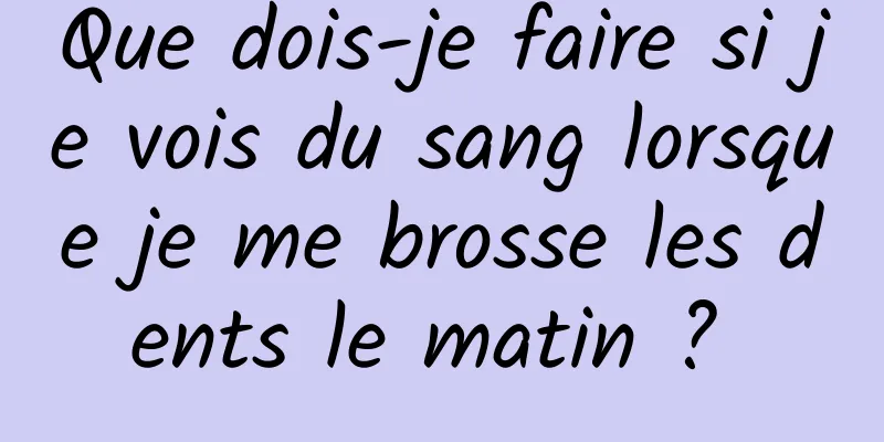 Que dois-je faire si je vois du sang lorsque je me brosse les dents le matin ? 