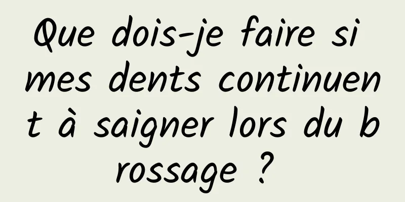 Que dois-je faire si mes dents continuent à saigner lors du brossage ? 