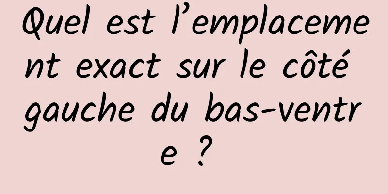 Quel est l’emplacement exact sur le côté gauche du bas-ventre ? 