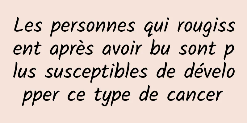 Les personnes qui rougissent après avoir bu sont plus susceptibles de développer ce type de cancer