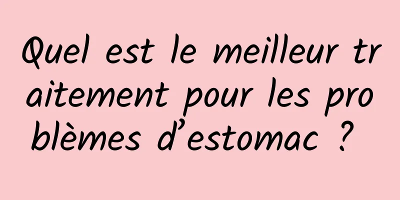 Quel est le meilleur traitement pour les problèmes d’estomac ? 