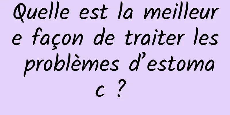 Quelle est la meilleure façon de traiter les problèmes d’estomac ? 