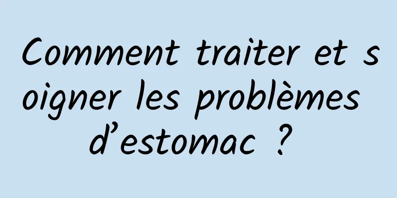 Comment traiter et soigner les problèmes d’estomac ? 