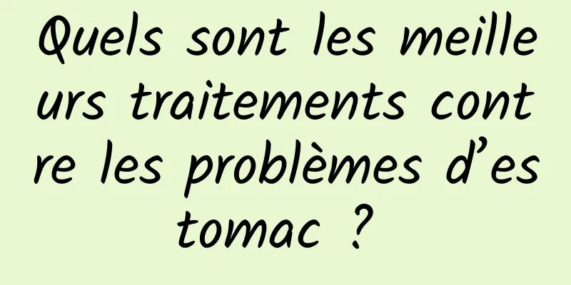 Quels sont les meilleurs traitements contre les problèmes d’estomac ? 