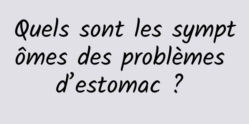 Quels sont les symptômes des problèmes d’estomac ? 