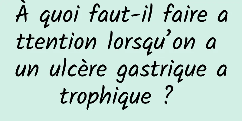 À quoi faut-il faire attention lorsqu’on a un ulcère gastrique atrophique ? 