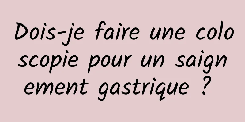 Dois-je faire une coloscopie pour un saignement gastrique ? 