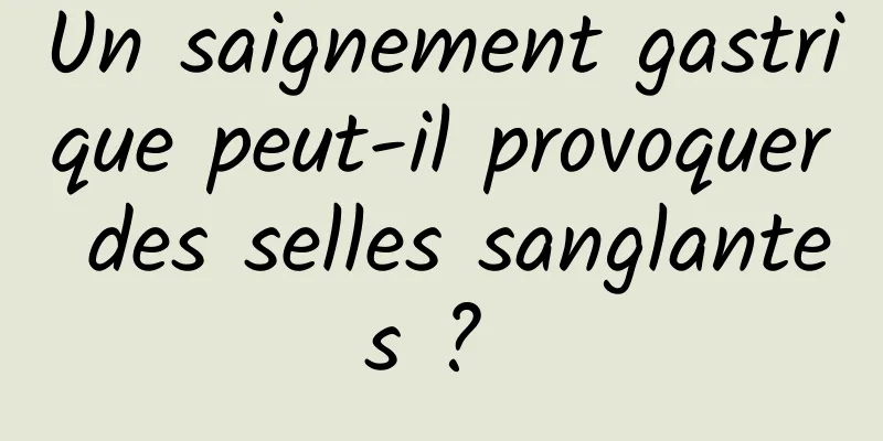 Un saignement gastrique peut-il provoquer des selles sanglantes ? 