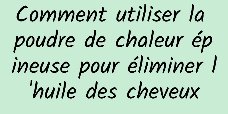 Comment utiliser la poudre de chaleur épineuse pour éliminer l'huile des cheveux