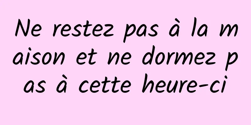 Ne restez pas à la maison et ne dormez pas à cette heure-ci