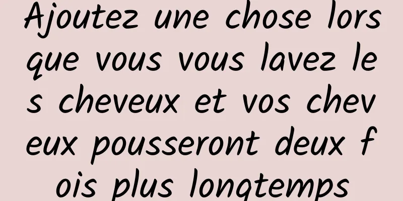 Ajoutez une chose lorsque vous vous lavez les cheveux et vos cheveux pousseront deux fois plus longtemps