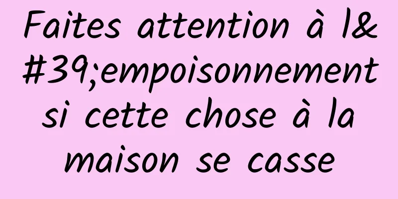 Faites attention à l'empoisonnement si cette chose à la maison se casse