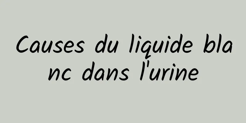 Causes du liquide blanc dans l'urine