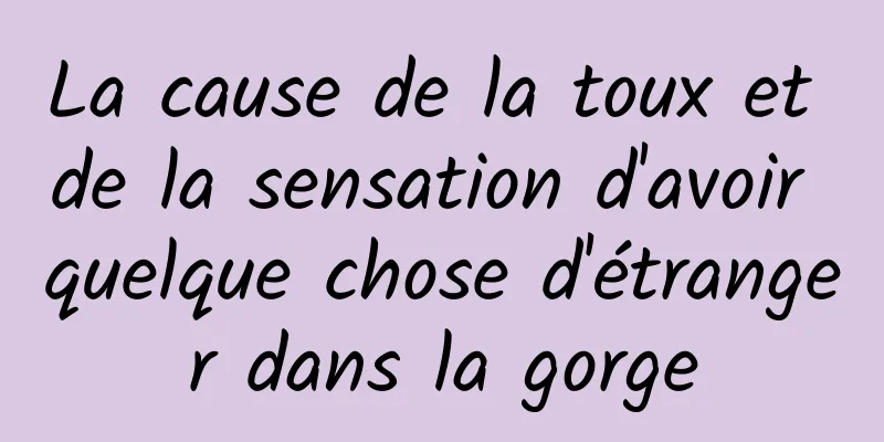 La cause de la toux et de la sensation d'avoir quelque chose d'étranger dans la gorge