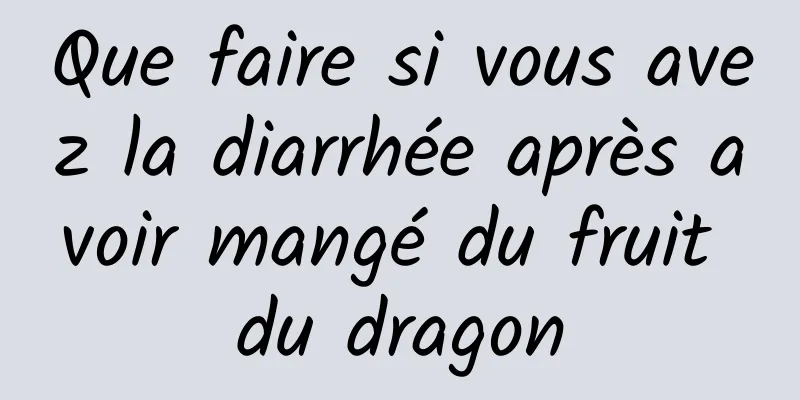 Que faire si vous avez la diarrhée après avoir mangé du fruit du dragon