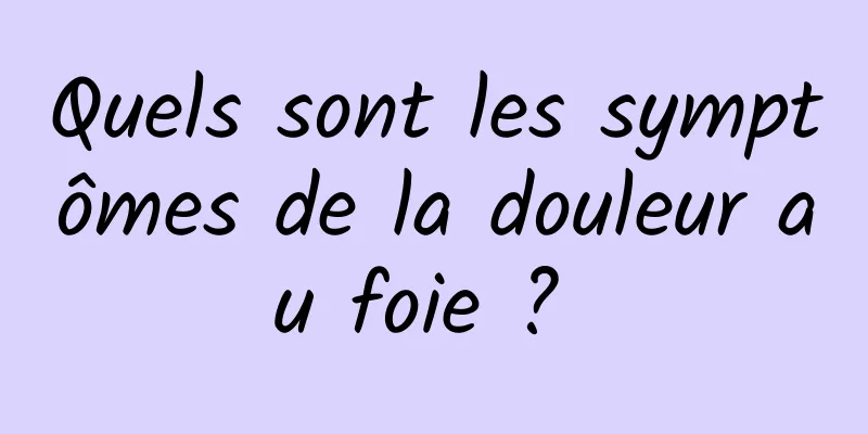 Quels sont les symptômes de la douleur au foie ? 