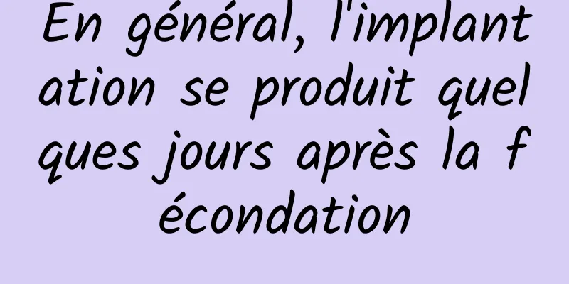 En général, l'implantation se produit quelques jours après la fécondation