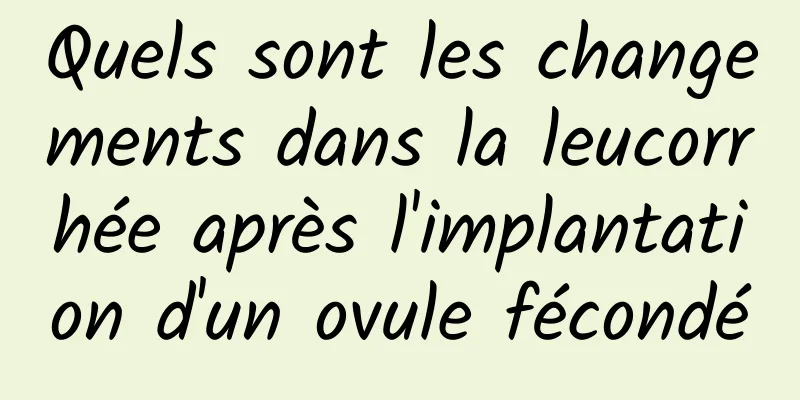 Quels sont les changements dans la leucorrhée après l'implantation d'un ovule fécondé