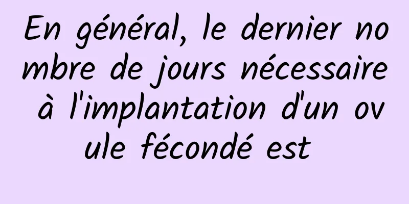 En général, le dernier nombre de jours nécessaire à l'implantation d'un ovule fécondé est 