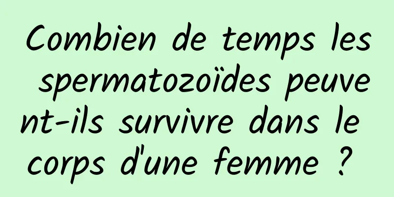 Combien de temps les spermatozoïdes peuvent-ils survivre dans le corps d'une femme ? 