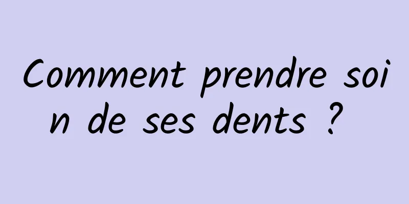 Comment prendre soin de ses dents ? 