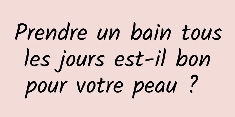 Prendre un bain tous les jours est-il bon pour votre peau ? 