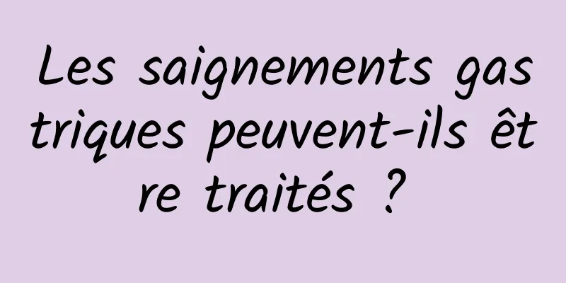 Les saignements gastriques peuvent-ils être traités ? 