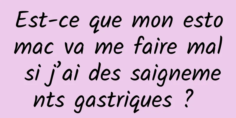 Est-ce que mon estomac va me faire mal si j’ai des saignements gastriques ? 