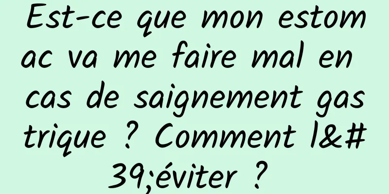 Est-ce que mon estomac va me faire mal en cas de saignement gastrique ? Comment l'éviter ? 