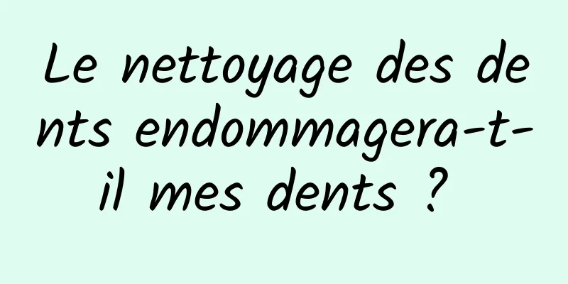 Le nettoyage des dents endommagera-t-il mes dents ? 