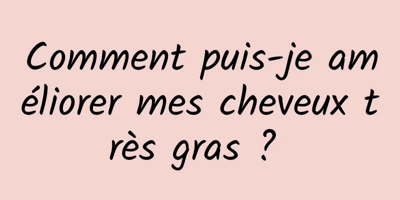 Comment puis-je améliorer mes cheveux très gras ? 