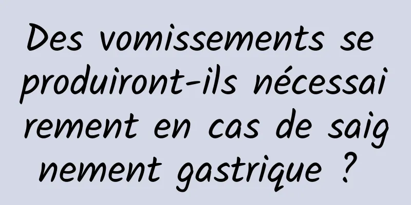 Des vomissements se produiront-ils nécessairement en cas de saignement gastrique ? 