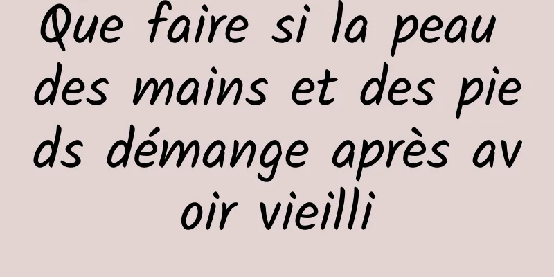 Que faire si la peau des mains et des pieds démange après avoir vieilli