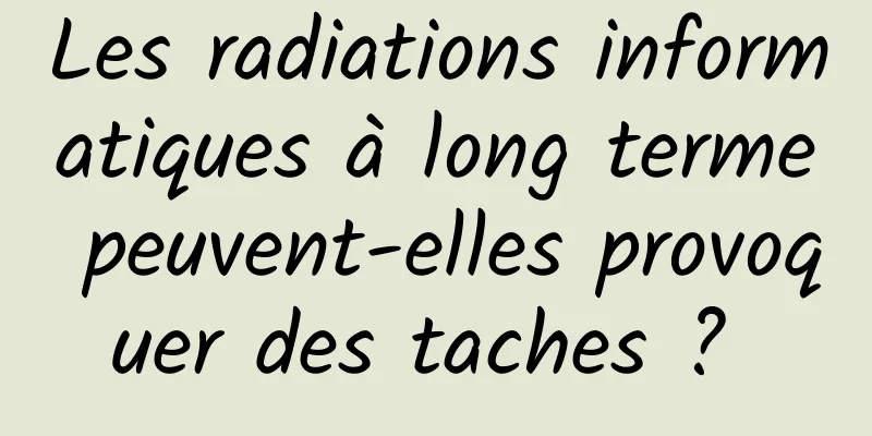 Les radiations informatiques à long terme peuvent-elles provoquer des taches ? 