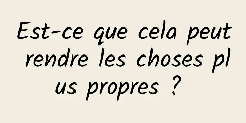 Est-ce que cela peut rendre les choses plus propres ? 